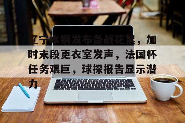 爱游戏体育-辽宁本钢发布备战花絮，加时末段更衣室发声，法国杯任务艰巨，球探报告显示潜力的简单介绍