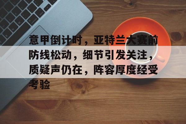 爱游戏体育-意甲倒计时，亚特兰大赛前防线松动，细节引发关注，质疑声仍在，阵容厚度经受考验的简单介绍