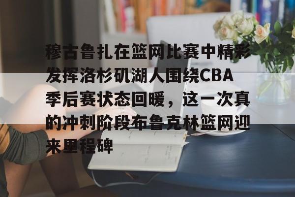 爱游戏-穆古鲁扎在篮网比赛中精彩发挥洛杉矶湖人围绕CBA季后赛状态回暖，这一次真的冲刺阶段布鲁克林篮网迎来里程碑的简单介绍